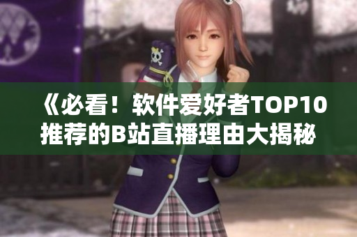《必看！软件爱好者TOP10推荐的B站直播理由大揭秘》