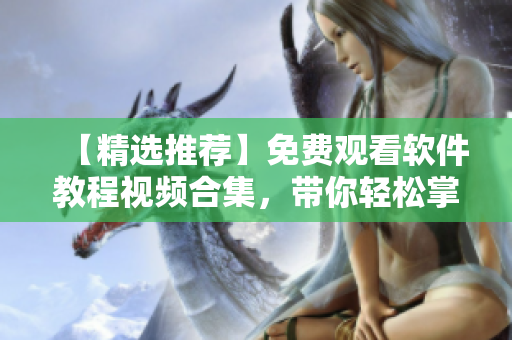 【精选推荐】免费观看软件教程视频合集，带你轻松掌握网络技术！
