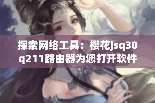 探索网络工具：樱花jsq30q211路由器为您打开软件新世界