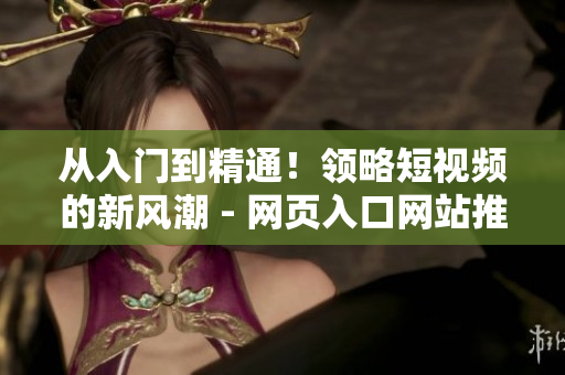 从入门到精通！领略短视频的新风潮 - 网页入口网站推广