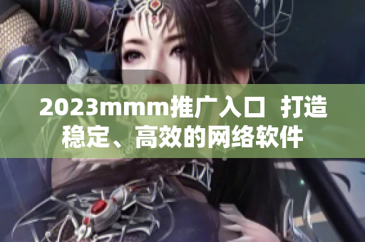 2023mmm推广入口  打造稳定、高效的网络软件