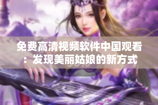 免费高清视频软件中国观看：发现美丽姑娘的新方式