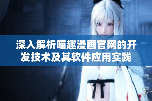 深入解析喵趣漫画官网的开发技术及其软件应用实践