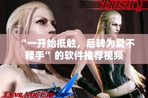 “一开始抵触，后转为爱不释手”的软件推荐视频