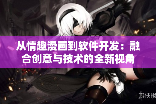 从情趣漫画到软件开发：融合创意与技术的全新视角