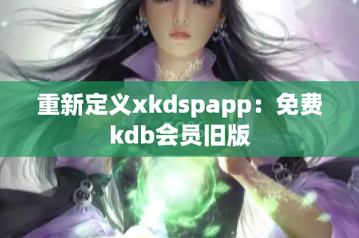 重新定义xkdspapp：免费kdb会员旧版