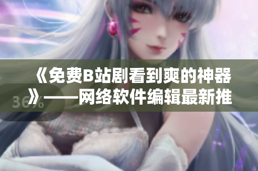 《免费B站剧看到爽的神器》——网络软件编辑最新推荐