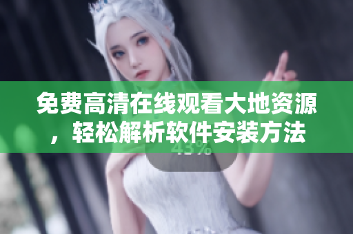 免费高清在线观看大地资源，轻松解析软件安装方法