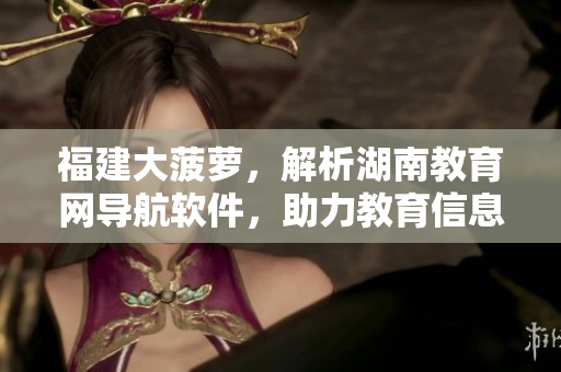 福建大菠萝，解析湖南教育网导航软件，助力教育信息管理！