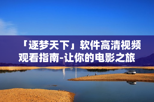 「逐梦天下」软件高清视频观看指南-让你的电影之旅更舒适