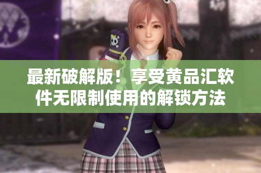 最新破解版！享受黄品汇软件无限制使用的解锁方法