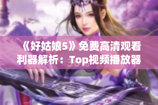 《好姑娘5》免费高清观看利器解析：Top视频播放器