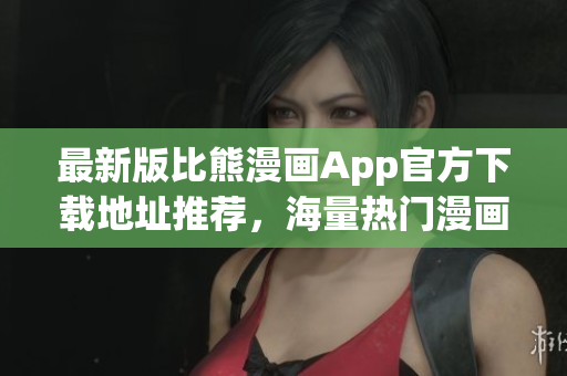 最新版比熊漫画App官方下载地址推荐，海量热门漫画免费看！