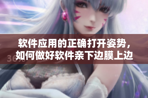 软件应用的正确打开姿势，如何做好软件亲下边膜上边的注意事项