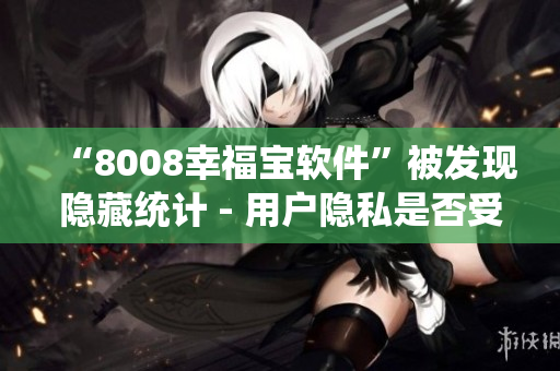 “8008幸福宝软件”被发现隐藏统计 - 用户隐私是否受到保障？