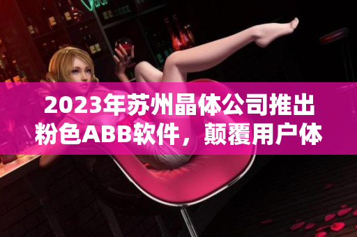2023年苏州晶体公司推出粉色ABB软件，颠覆用户体验