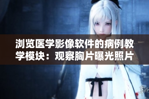 浏览医学影像软件的病例教学模块：观察胸片曝光照片