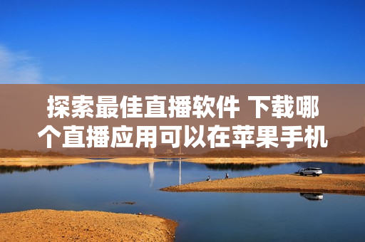 探索最佳直播软件 下载哪个直播应用可以在苹果手机上观看最好？