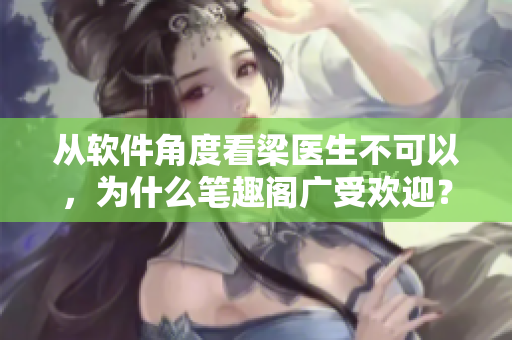 从软件角度看梁医生不可以，为什么笔趣阁广受欢迎？