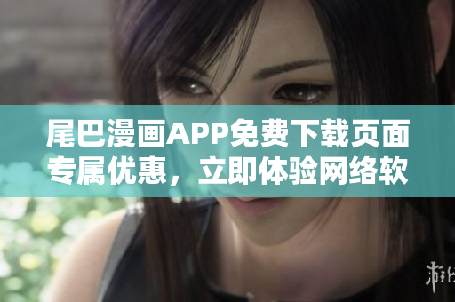 尾巴漫画APP免费下载页面专属优惠，立即体验网络软件的最新魅力