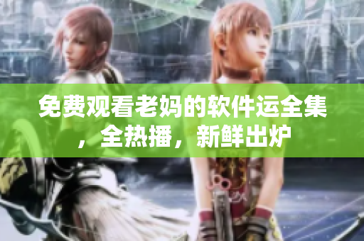 免费观看老妈的软件运全集，全热播，新鲜出炉