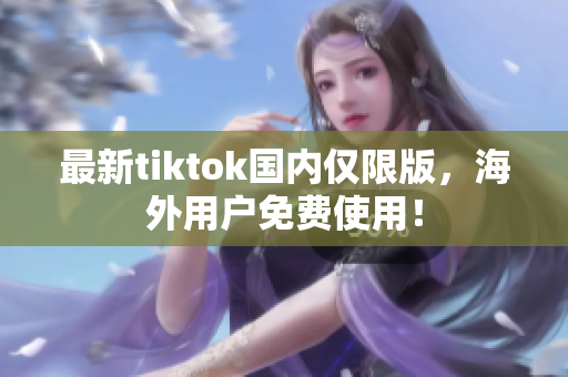 最新tiktok国内仅限版，海外用户免费使用！