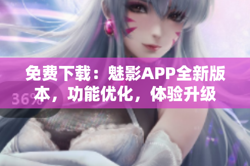 免费下载：魅影APP全新版本，功能优化，体验升级
