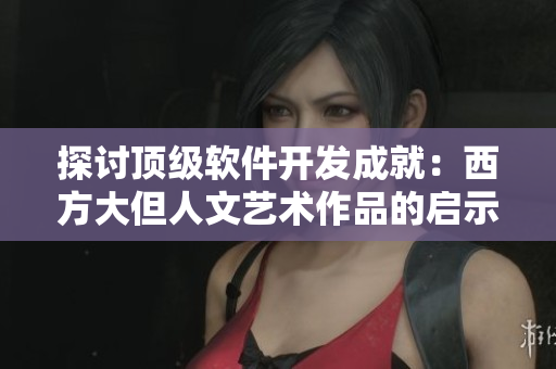 探讨顶级软件开发成就：西方大但人文艺术作品的启示