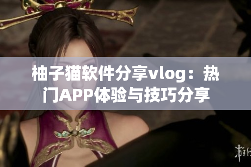 柚子猫软件分享vlog：热门APP体验与技巧分享