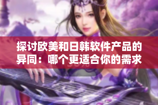 探讨欧美和日韩软件产品的异同：哪个更适合你的需求？
