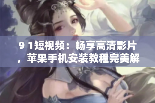 9 1短视频：畅享高清影片，苹果手机安装教程完美解析