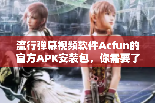 流行弹幕视频软件Acfun的官方APK安装包，你需要了解的一切