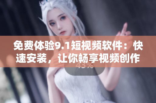 免费体验9.1短视频软件：快速安装，让你畅享视频创作乐趣！