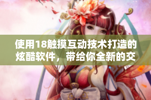 使用18触摸互动技术打造的炫酷软件，带给你全新的交互体验