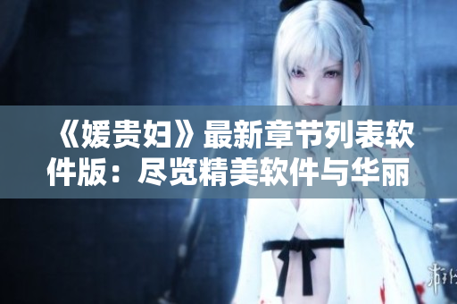 《媛贵妇》最新章节列表软件版：尽览精美软件与华丽代码