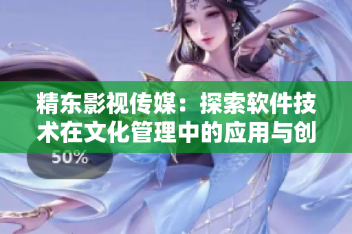 精东影视传媒：探索软件技术在文化管理中的应用与创新