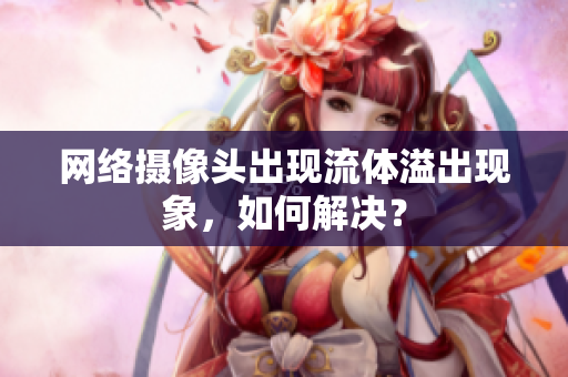 网络摄像头出现流体溢出现象，如何解决？