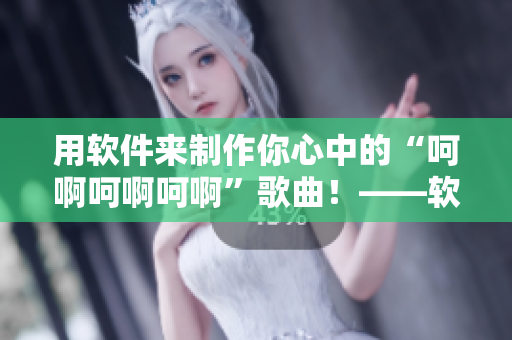 用软件来制作你心中的“呵啊呵啊呵啊”歌曲！——软件创意制作指南