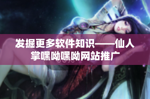 发掘更多软件知识——仙人掌嘿呦嘿呦网站推广