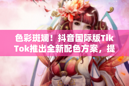 色彩斑斓！抖音国际版TikTok推出全新配色方案，提升用户视觉体验！
