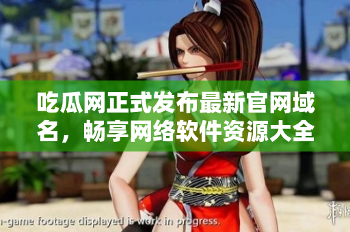吃瓜网正式发布最新官网域名，畅享网络软件资源大全