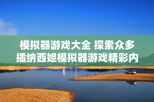 模拟器游戏大全 探索众多插纳西妲模拟器游戏精彩内容