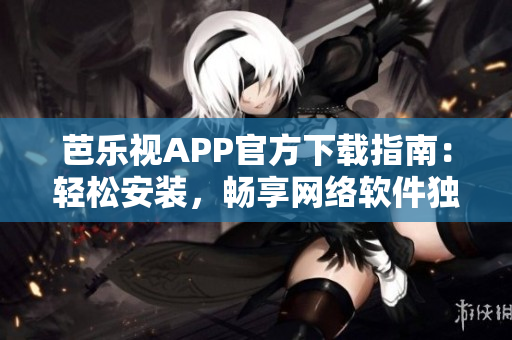 芭乐视APP官方下载指南：轻松安装，畅享网络软件独特魅力