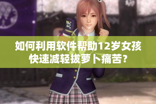 如何利用软件帮助12岁女孩快速减轻拔萝卜痛苦？