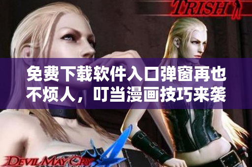 免费下载软件入口弹窗再也不烦人，叮当漫画技巧来袭！