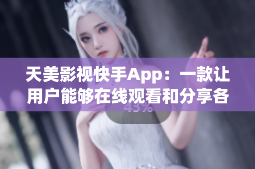 天美影视快手App：一款让用户能够在线观看和分享各类视频内容的软件
