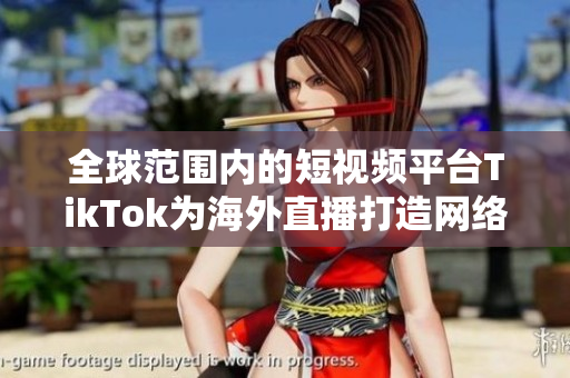 全球范围内的短视频平台TikTok为海外直播打造网络专线