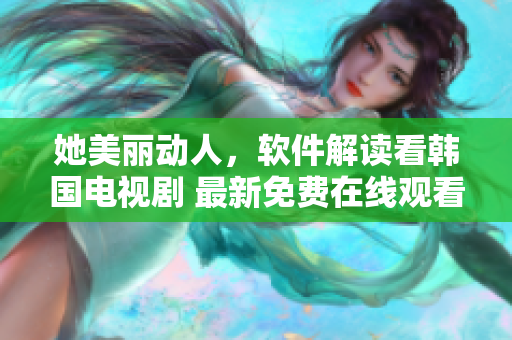 她美丽动人，软件解读看韩国电视剧 最新免费在线观看，享受高品质视听体验