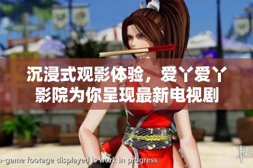 沉浸式观影体验，爱丫爱丫影院为你呈现最新电视剧