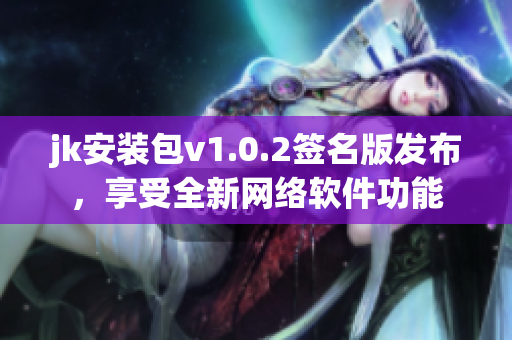 jk安装包v1.0.2签名版发布，享受全新网络软件功能